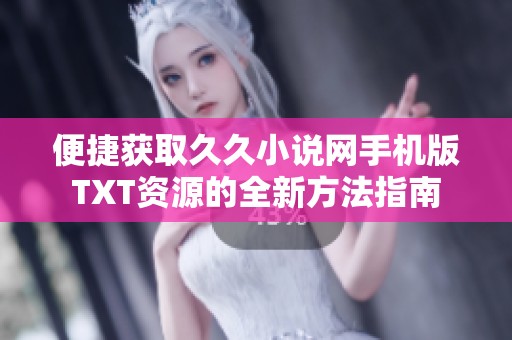 便捷获取久久小说网手机版TXT资源的全新方法指南