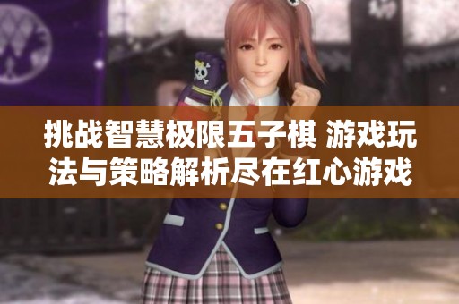 挑战智慧极限五子棋 游戏玩法与策略解析尽在红心游戏世界