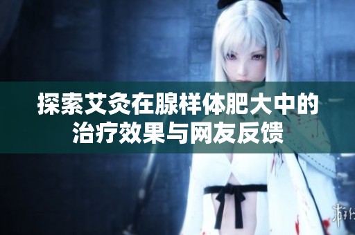 探索艾灸在腺样体肥大中的治疗效果与网友反馈