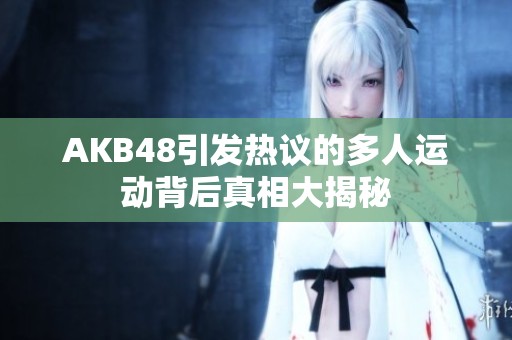 AKB48引发热议的多人运动背后真相大揭秘