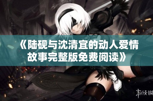 《陆砚与沈清宜的动人爱情故事完整版免费阅读》