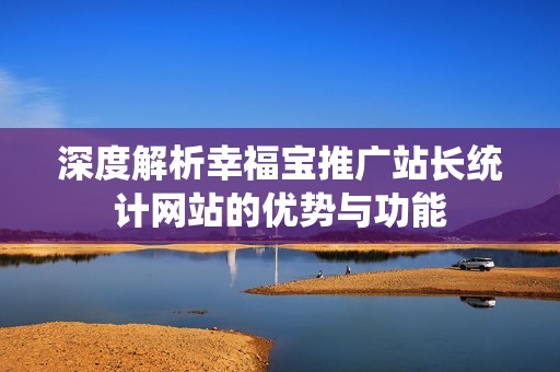深度解析幸福宝推广站长统计网站的优势与功能