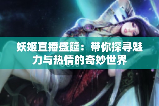 妖姬直播盛筵：带你探寻魅力与热情的奇妙世界