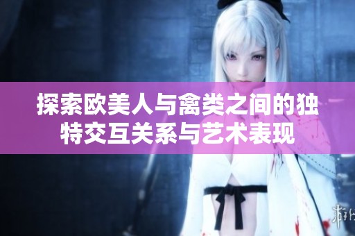 探索欧美人与禽类之间的独特交互关系与艺术表现