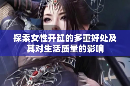 探索女性开缸的多重好处及其对生活质量的影响