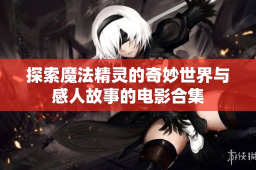 探索魔法精灵的奇妙世界与感人故事的电影合集