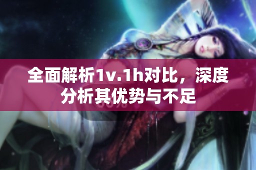 全面解析1v.1h对比，深度分析其优势与不足