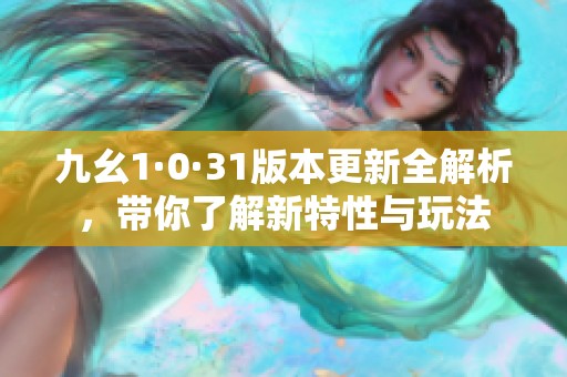 九幺1·0·31版本更新全解析，带你了解新特性与玩法
