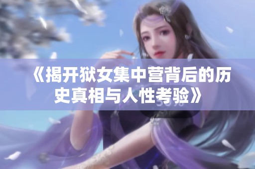 《揭开狱女集中营背后的历史真相与人性考验》