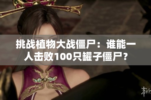 挑战植物大战僵尸：谁能一人击败100只罐子僵尸？