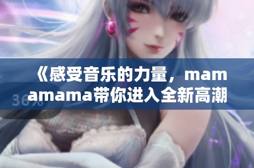 《感受音乐的力量，mamamama带你进入全新高潮体验》