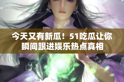 今天又有新瓜！51吃瓜让你瞬间跟进娱乐热点真相