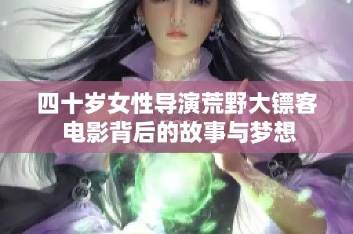 四十岁女性导演荒野大镖客 电影背后的故事与梦想