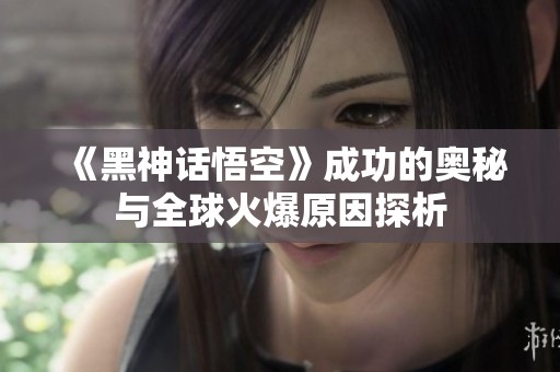 《黑神话悟空》成功的奥秘与全球火爆原因探析