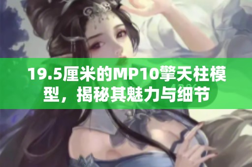 19.5厘米的MP10擎天柱模型，揭秘其魅力与细节
