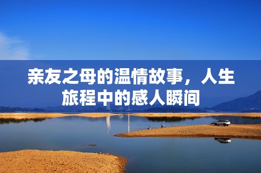亲友之母的温情故事，人生旅程中的感人瞬间