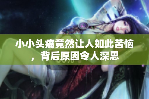 小小头痛竟然让人如此苦恼，背后原因令人深思