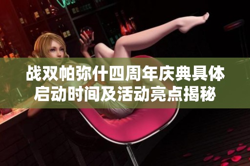 战双帕弥什四周年庆典具体启动时间及活动亮点揭秘