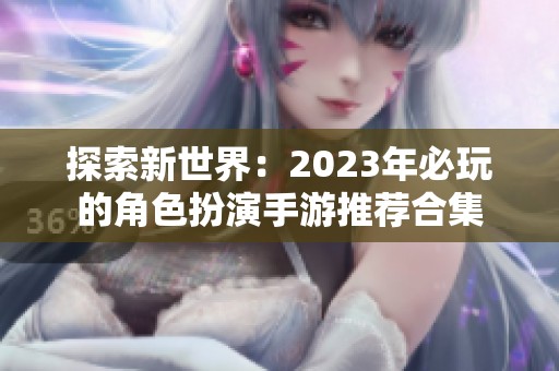 探索新世界：2023年必玩的角色扮演手游推荐合集