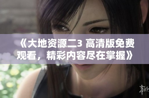 《大地资源二3 高清版免费观看，精彩内容尽在掌握》