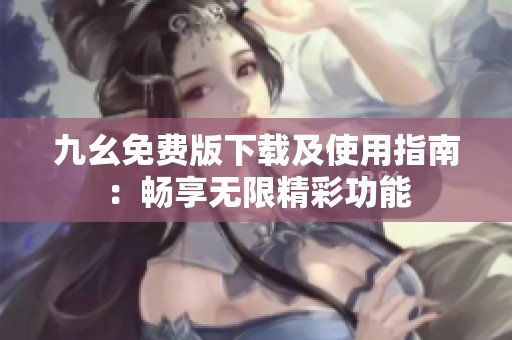 九幺免费版下载及使用指南：畅享无限精彩功能