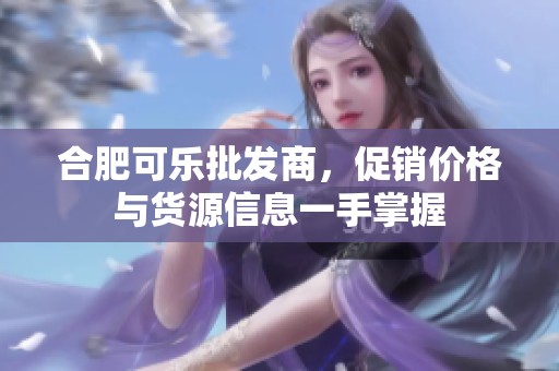 合肥可乐批发商，促销价格与货源信息一手掌握
