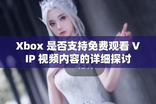 Xbox 是否支持免费观看 VIP 视频内容的详细探讨