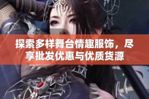 探索多样舞台情趣服饰，尽享批发优惠与优质货源