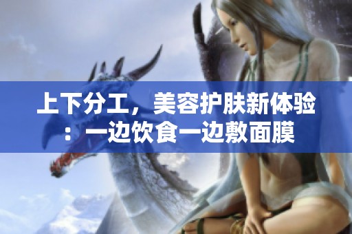 上下分工，美容护肤新体验：一边饮食一边敷面膜