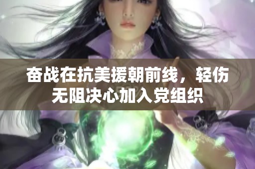 奋战在抗美援朝前线，轻伤无阻决心加入党组织