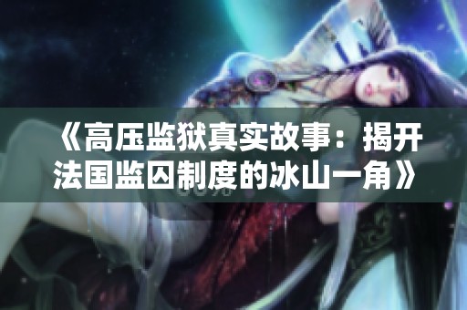 《高压监狱真实故事：揭开法国监囚制度的冰山一角》