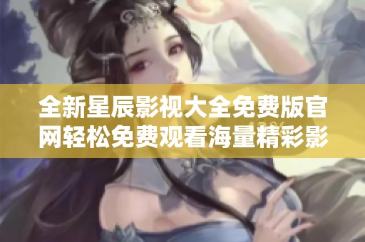 全新星辰影视大全免费版官网轻松免费观看海量精彩影片