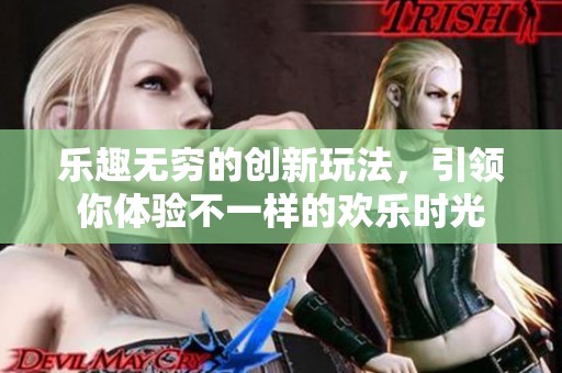 乐趣无穷的创新玩法，引领你体验不一样的欢乐时光