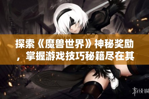 探索《魔兽世界》神秘奖励，掌握游戏技巧秘籍尽在其中