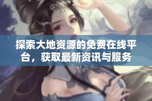 探索大地资源的免费在线平台，获取最新资讯与服务