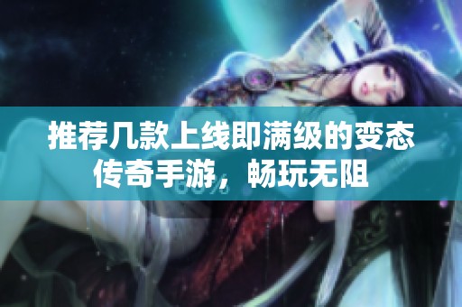 推荐几款上线即满级的变态传奇手游，畅玩无阻