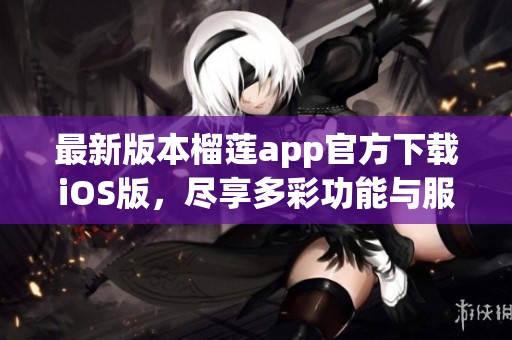 最新版本榴莲app官方下载iOS版，尽享多彩功能与服务