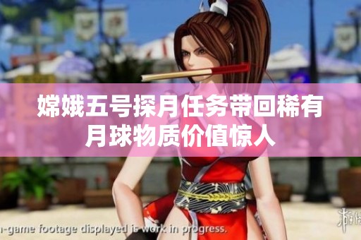 嫦娥五号探月任务带回稀有月球物质价值惊人