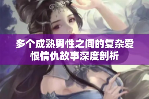 多个成熟男性之间的复杂爱恨情仇故事深度剖析