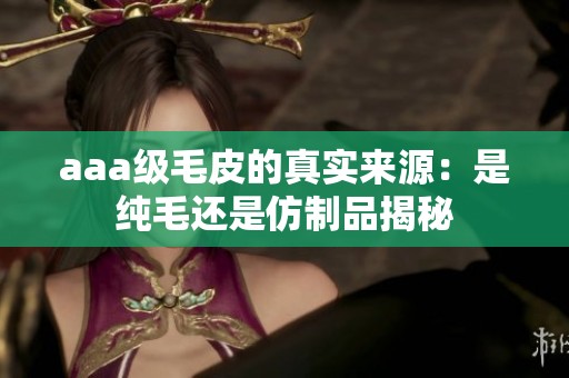 aaa级毛皮的真实来源：是纯毛还是仿制品揭秘