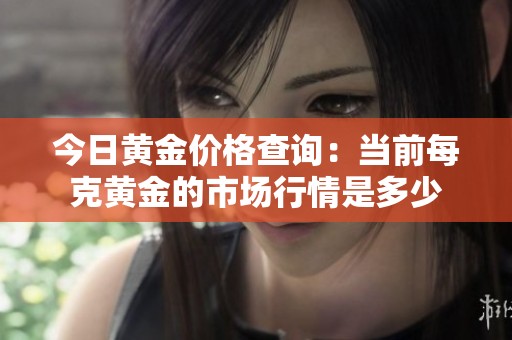 今日黄金价格查询：当前每克黄金的市场行情是多少