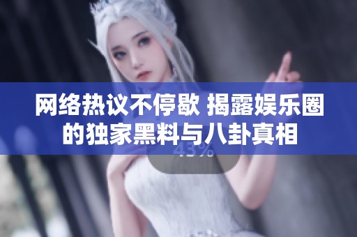 网络热议不停歇 揭露娱乐圈的独家黑料与八卦真相