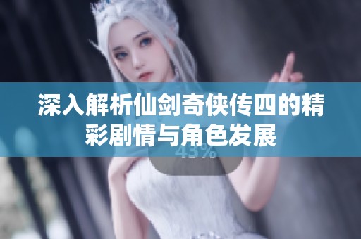 深入解析仙剑奇侠传四的精彩剧情与角色发展