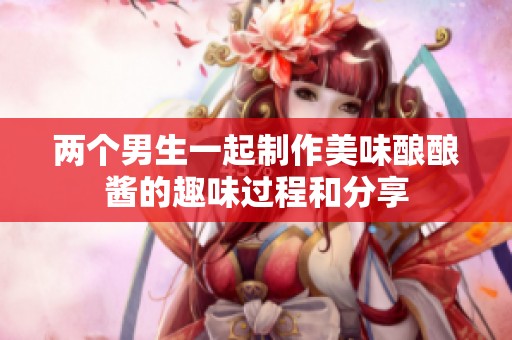 两个男生一起制作美味酿酿酱的趣味过程和分享