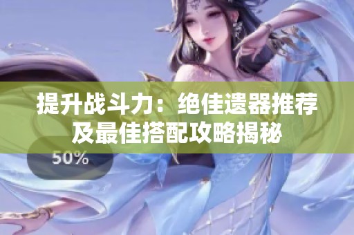 提升战斗力：绝佳遗器推荐及最佳搭配攻略揭秘