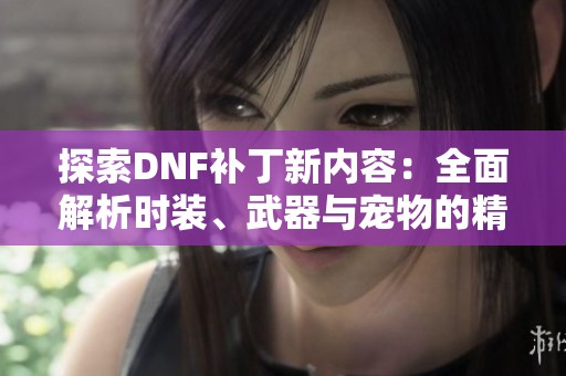 探索DNF补丁新内容：全面解析时装、武器与宠物的精彩变化
