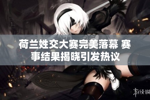 荷兰姓交大赛完美落幕 赛事结果揭晓引发热议
