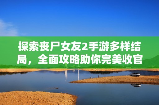 探索丧尸女友2手游多样结局，全面攻略助你完美收官！