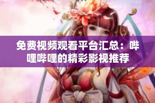 免费视频观看平台汇总：哔哩哔哩的精彩影视推荐