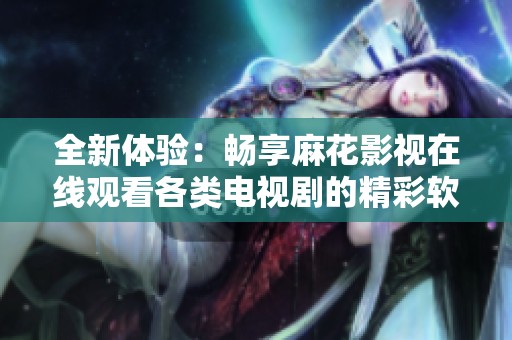 全新体验：畅享麻花影视在线观看各类电视剧的精彩软件